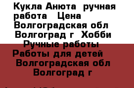 Кукла Анюта, ручная работа › Цена ­ 1 000 - Волгоградская обл., Волгоград г. Хобби. Ручные работы » Работы для детей   . Волгоградская обл.,Волгоград г.